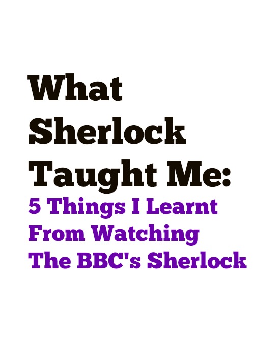 What Sherlock Taught Me : 5 Things I've learnt from watching BBC's Sherlock What Sherlock Taught Me : 5 Things I've learnt from watching BBC's Sherlock